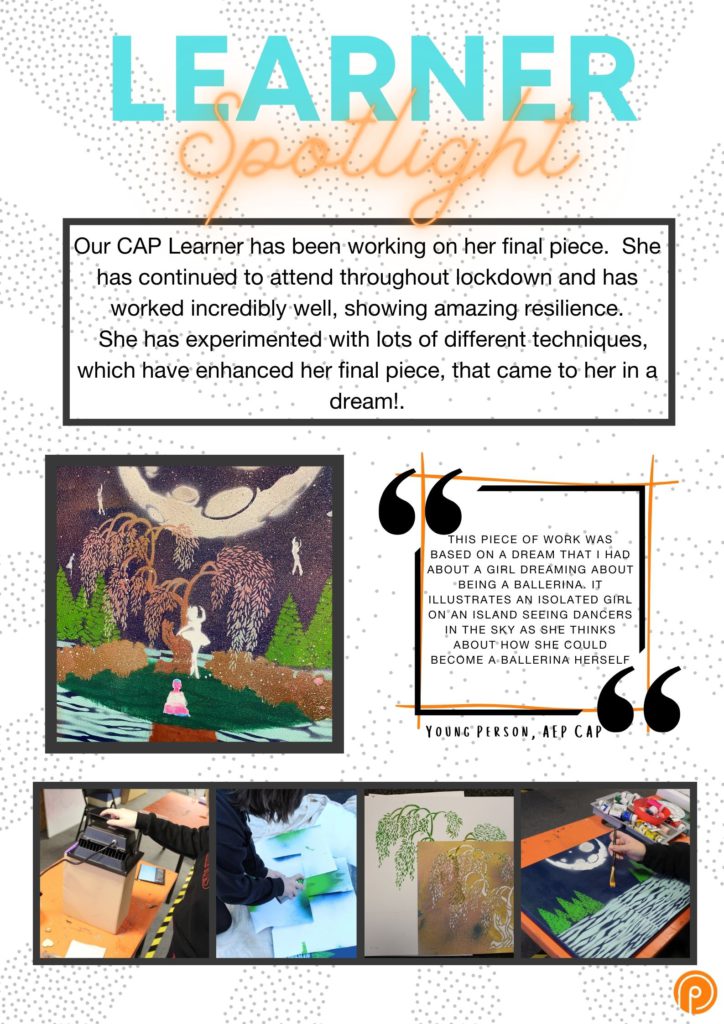 Infograph of March Learner Spotlight. Photos of the final CAP artwork. With graffiti, stenciling, painting, drawing examples. TEXT: ur CAP Learner has been working on her final piece. She has continued to attend throughout lockdown and has worked incredibly well, showing amazing resilience. She has experimented with lots of different techniques, which have enhanced her final piece, that came to her in a dream!. Qoute:This piece of work was based on a dream that I had about a girl dreaming about being a ballerina. It illustrates an isolated girl on an island seeing dancers in the sky as she thinks about how she could become a ballerina herself.